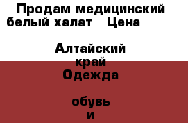 Продам медицинский белый халат › Цена ­ 850 - Алтайский край Одежда, обувь и аксессуары » Женская одежда и обувь   . Алтайский край